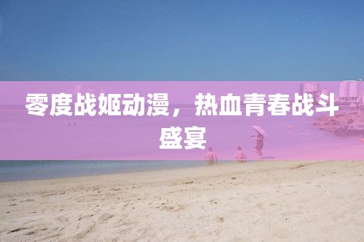 零度战姬动漫，热血青春战斗盛宴