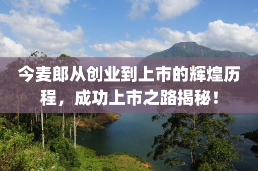 今麦郎从创业到上市的辉煌历程，成功上市之路揭秘！