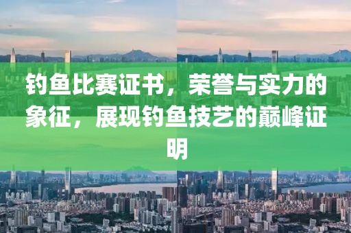 钓鱼比赛证书，荣誉与实力的象征，展现钓鱼技艺的巅峰证明