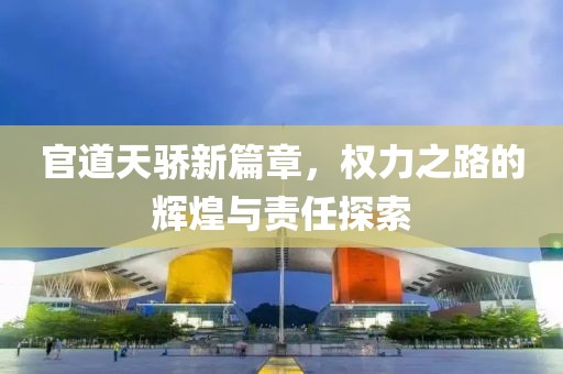 官道天骄新篇章，权力之路的辉煌与责任探索