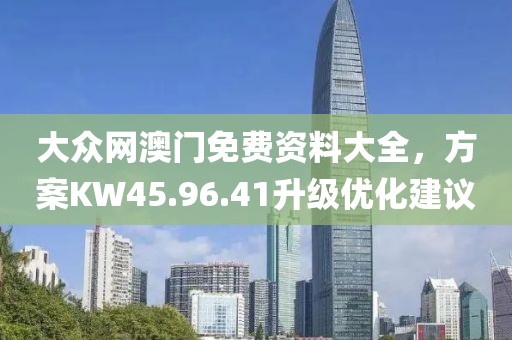 大众网澳门免费资料大全，方案KW45.96.41升级优化建议