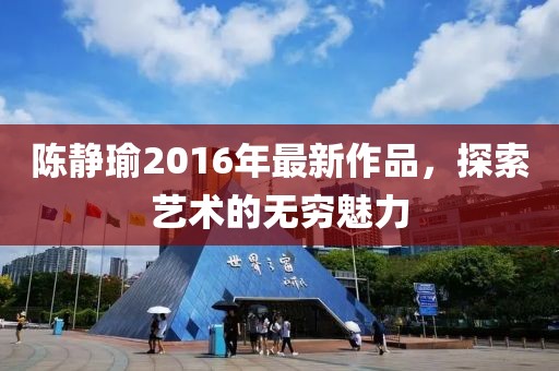 陈静瑜2016年最新作品，探索艺术的无穷魅力