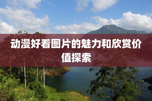动漫好看图片的魅力和欣赏价值探索
