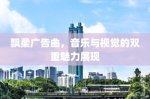 飘柔广告曲，音乐与视觉的双重魅力展现