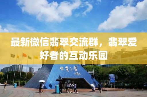 最新微信翡翠交流群，翡翠爱好者的互动乐园