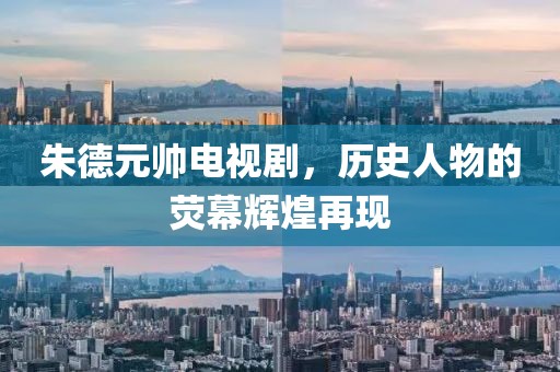 朱德元帅电视剧，历史人物的荧幕辉煌再现