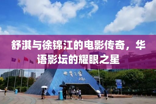 舒淇与徐锦江的电影传奇，华语影坛的耀眼之星