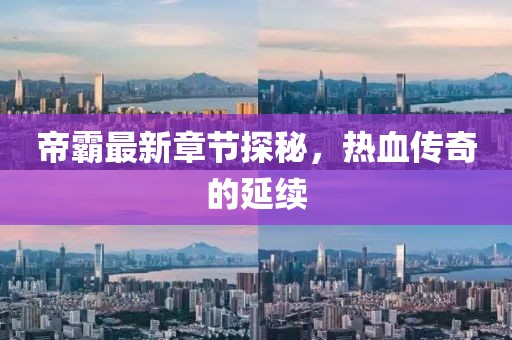 帝霸最新章节探秘，热血传奇的延续
