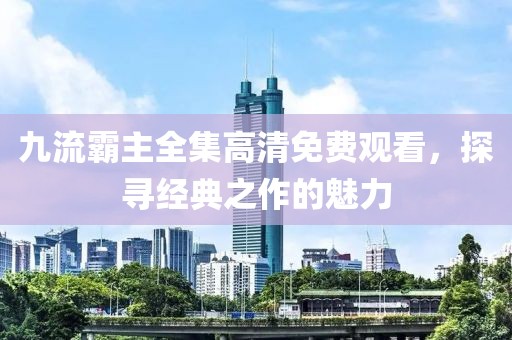 九流霸主全集高清免费观看，探寻经典之作的魅力