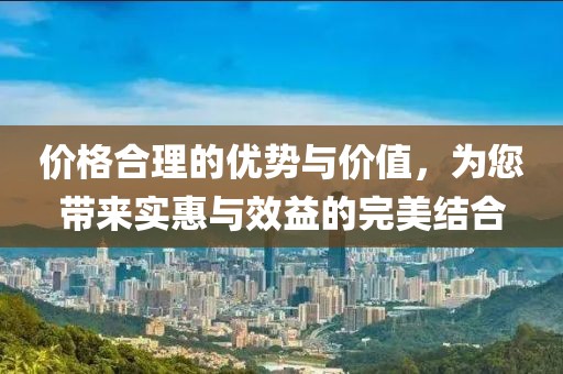 价格合理的优势与价值，为您带来实惠与效益的完美结合