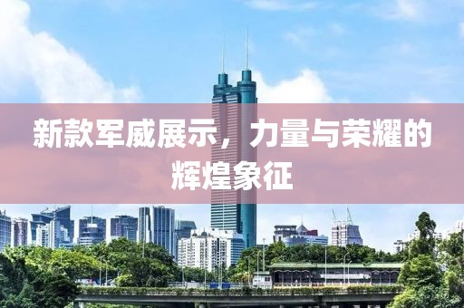 新款军威展示，力量与荣耀的辉煌象征