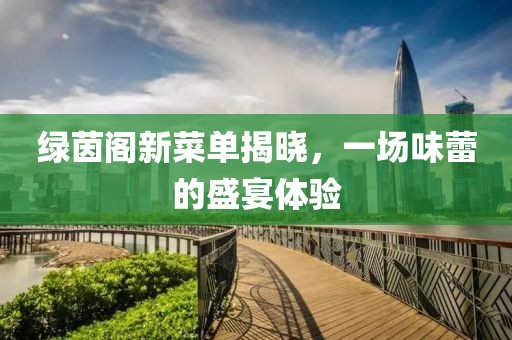 绿茵阁新菜单揭晓，一场味蕾的盛宴体验