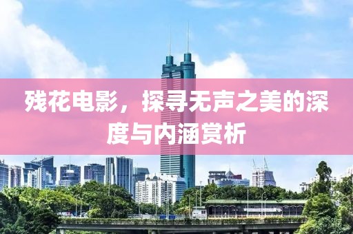 残花电影，探寻无声之美的深度与内涵赏析