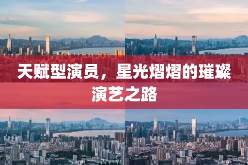 天赋型演员，星光熠熠的璀璨演艺之路
