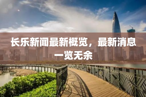 长乐新闻最新概览，最新消息一览无余