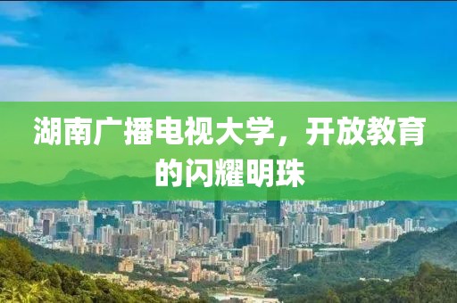 湖南广播电视大学，开放教育的闪耀明珠