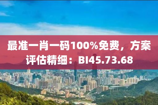 最准一肖一码100%免费，方案评估精细：BI45.73.68