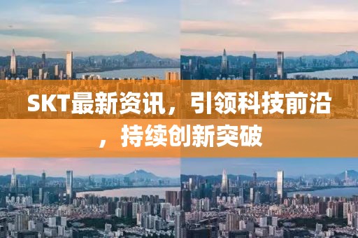 SKT最新资讯，引领科技前沿，持续创新突破