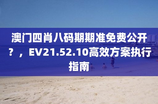 澳门四肖八码期期准免费公开？，EV21.52.10高效方案执行指南