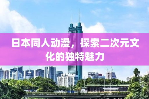 日本同人动漫，探索二次元文化的独特魅力