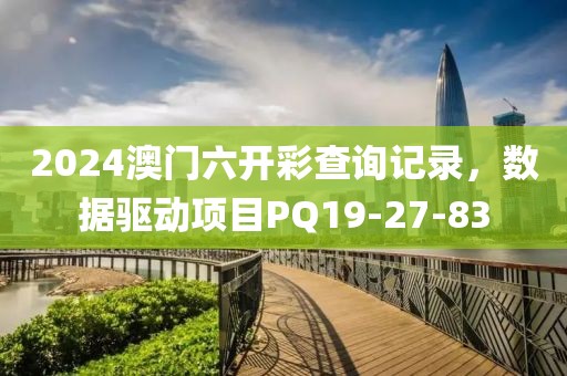 2024澳门六开彩查询记录，数据驱动项目PQ19-27-83