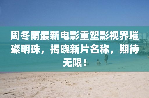 周冬雨最新电影重塑影视界璀璨明珠，揭晓新片名称，期待无限！