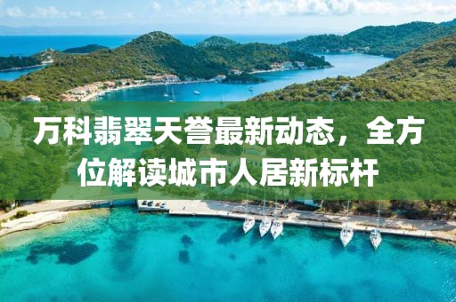 万科翡翠天誉最新动态，全方位解读城市人居新标杆