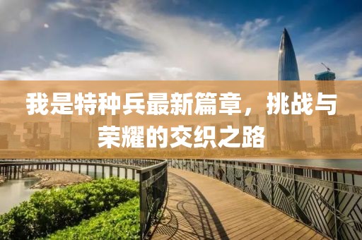 我是特种兵最新篇章，挑战与荣耀的交织之路