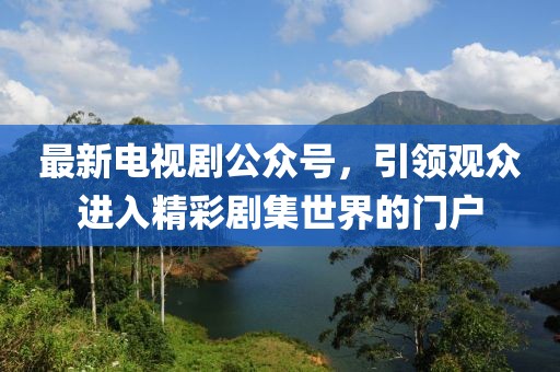 最新电视剧公众号，引领观众进入精彩剧集世界的门户