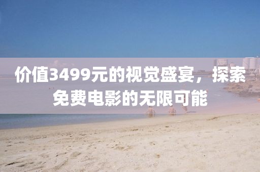 价值3499元的视觉盛宴，探索免费电影的无限可能