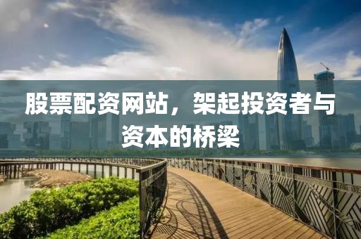 股票配资网站，架起投资者与资本的桥梁