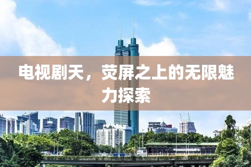 电视剧天，荧屏之上的无限魅力探索