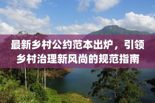最新乡村公约范本出炉，引领乡村治理新风尚的规范指南
