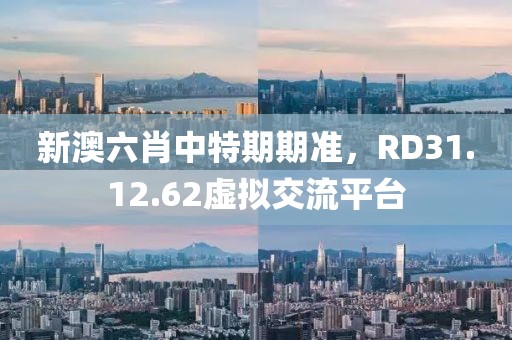 新澳六肖中特期期准，RD31.12.62虚拟交流平台