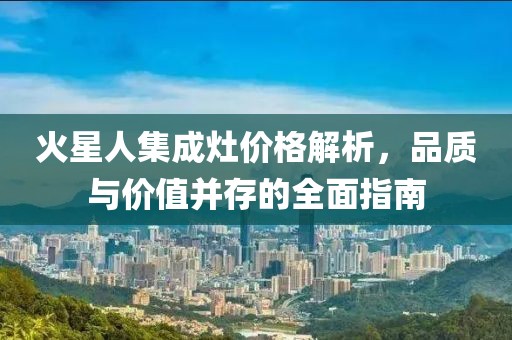 火星人集成灶价格解析，品质与价值并存的全面指南