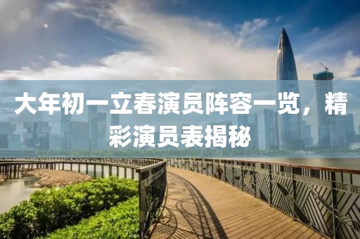 大年初一立春演员阵容一览，精彩演员表揭秘