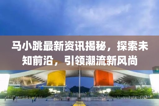 马小跳最新资讯揭秘，探索未知前沿，引领潮流新风尚