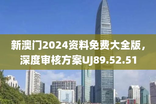 新澳门2024资料免费大全版，深度审核方案UJ89.52.51