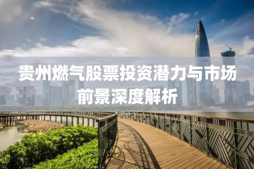 贵州燃气股票投资潜力与市场前景深度解析