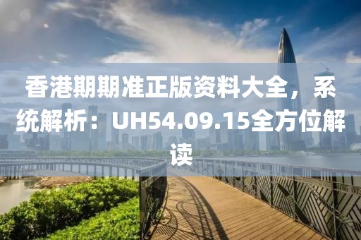 香港期期准正版资料大全，系统解析：UH54.09.15全方位解读