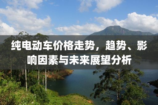 纯电动车价格走势，趋势、影响因素与未来展望分析