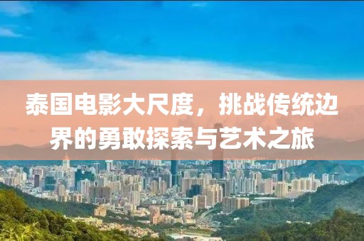 泰国电影大尺度，挑战传统边界的勇敢探索与艺术之旅
