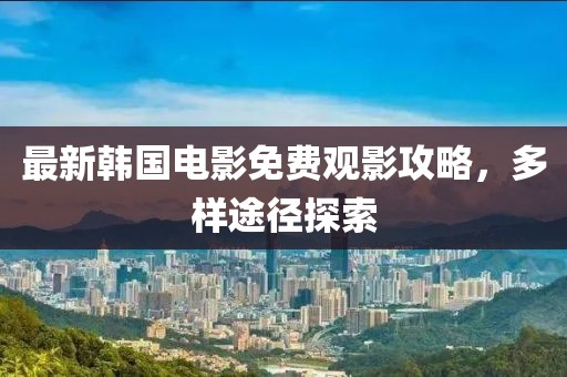 最新韩国电影免费观影攻略，多样途径探索