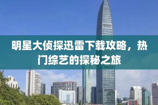 明星大侦探迅雷下载攻略，热门综艺的探秘之旅