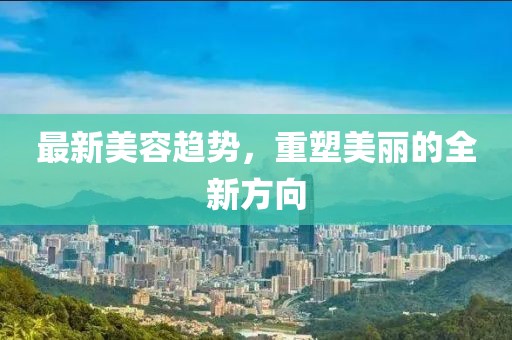 最新美容趋势，重塑美丽的全新方向