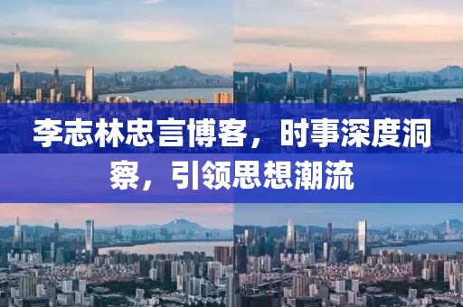 李志林忠言博客，时事深度洞察，引领思想潮流