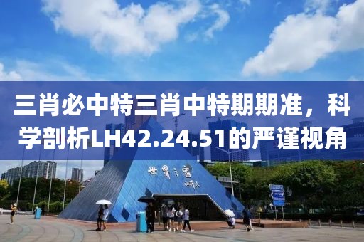 三肖必中特三肖中特期期准，科学剖析LH42.24.51的严谨视角