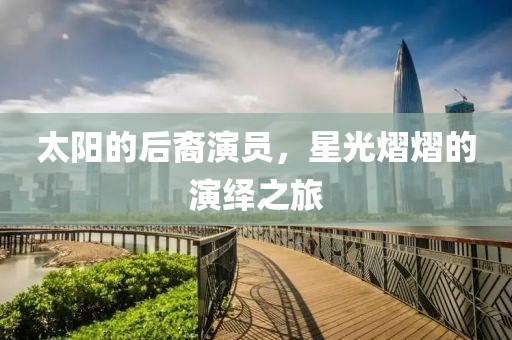 太阳的后裔演员，星光熠熠的演绎之旅