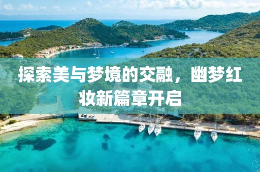 探索美与梦境的交融，幽梦红妆新篇章开启
