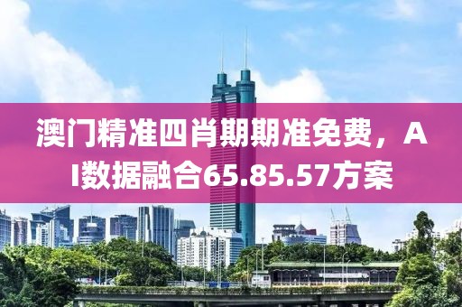 澳门精准四肖期期准免费，AI数据融合65.85.57方案
